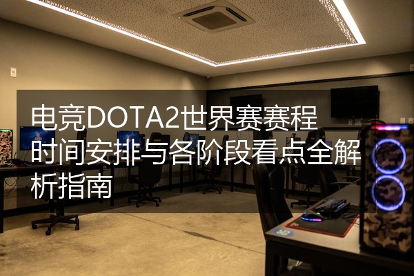 电竞DOTA2世界赛赛程时间安排与各阶段看点全解析指南