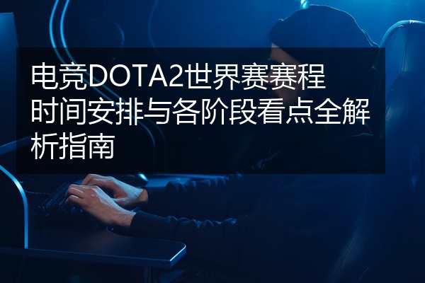 电竞DOTA2世界赛赛程时间安排与各阶段看点全解析指南