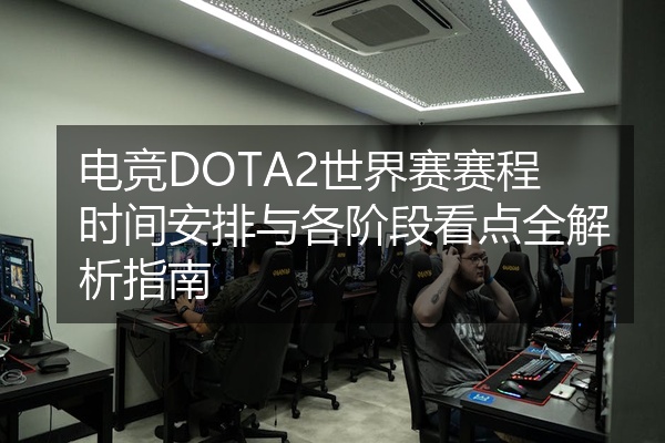 电竞DOTA2世界赛赛程时间安排与各阶段看点全解析指南