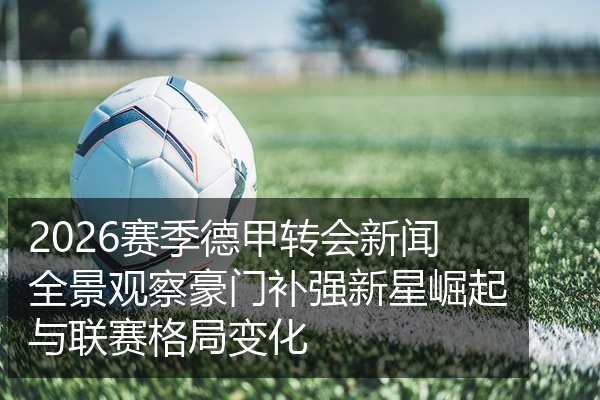 2026赛季德甲转会新闻全景观察豪门补强新星崛起与联赛格局变化