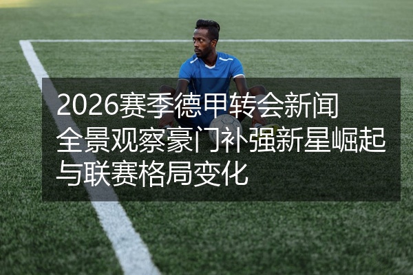 2026赛季德甲转会新闻全景观察豪门补强新星崛起与联赛格局变化