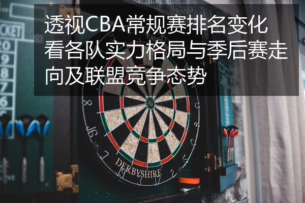 透视CBA常规赛排名变化看各队实力格局与季后赛走向及联盟竞争态势