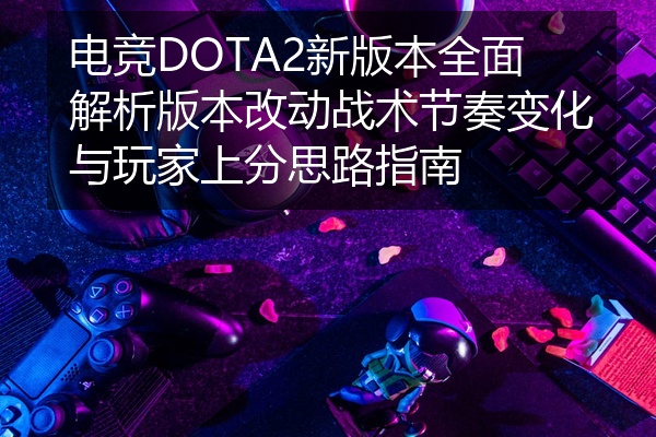 电竞DOTA2新版本全面解析版本改动战术节奏变化与玩家上分思路指南