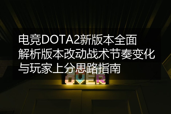 电竞DOTA2新版本全面解析版本改动战术节奏变化与玩家上分思路指南
