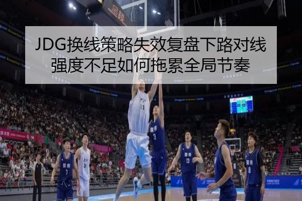JDG换线策略失效复盘下路对线强度不足如何拖累全局节奏