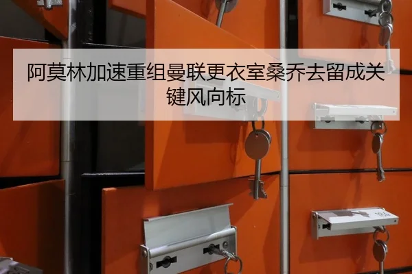 阿莫林加速重组曼联更衣室桑乔去留成关键风向标